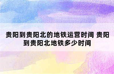 贵阳到贵阳北的地铁运营时间 贵阳到贵阳北地铁多少时间